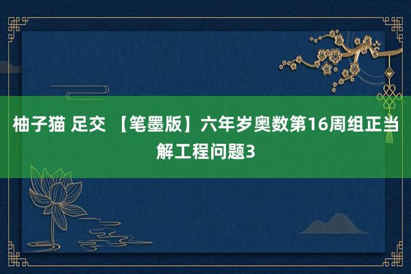 柚子猫 足交 【笔墨版】六年岁奥数第16周组正当解工程问题3