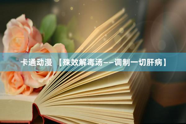 卡通动漫 【殊效解毒汤——调制一切肝病】