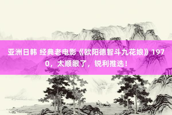 亚洲日韩 经典老电影《欧阳德智斗九花娘》1970，太顺眼了，锐利推选！