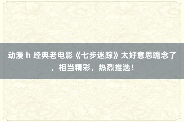 动漫 h 经典老电影《七步迷踪》太好意思瞻念了，相当精彩，热烈推选！