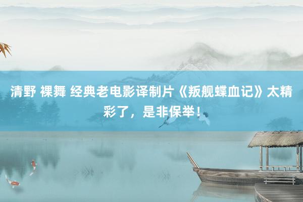 清野 裸舞 经典老电影译制片《叛舰蝶血记》太精彩了，是非保举！
