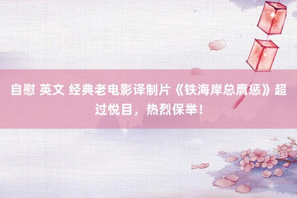 自慰 英文 经典老电影译制片《铁海岸总膺惩》超过悦目，热烈保举！