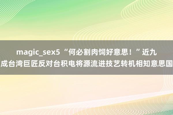 magic_sex5 “何必割肉饲好意思！”近九成台湾巨匠反对台积电将源流进技艺转机相知意思国