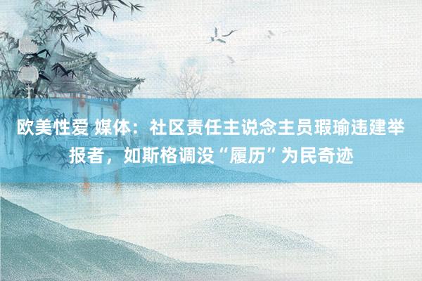 欧美性爱 媒体：社区责任主说念主员瑕瑜违建举报者，如斯格调没“履历”为民奇迹